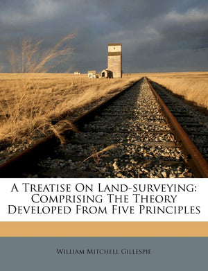 A Treatise on LandSurveying: Comprising the Theory Developed from Five Principles,Used