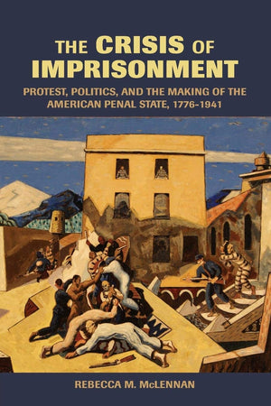 The Crisis of Imprisonment: Protest, Politics, and the Making of the American Penal State, 17761941 (Cambridge Historical Studi,New