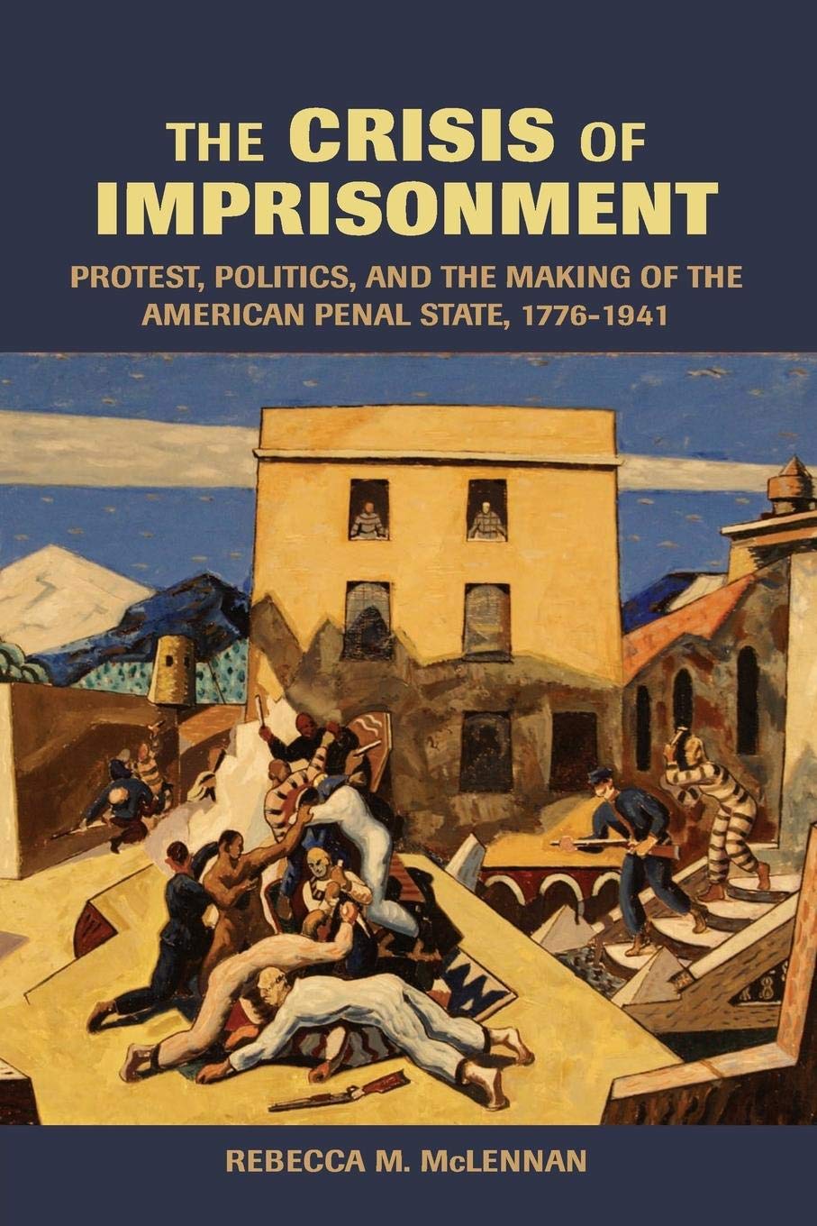 The Crisis of Imprisonment: Protest, Politics, and the Making of the American Penal State, 17761941 (Cambridge Historical Studi,New