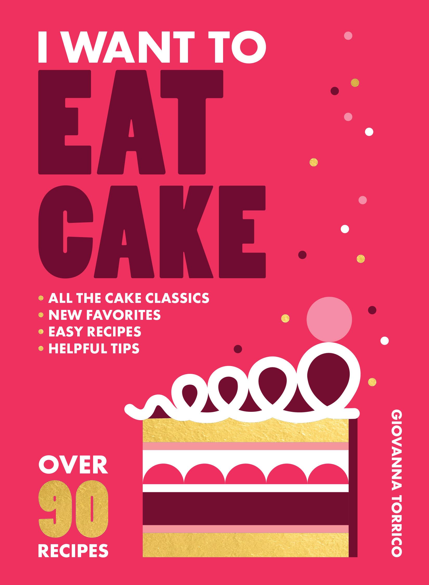 I Want To Eat Cake: Over 90 Recipes For Snacking, Celebrating, And Everything In Between