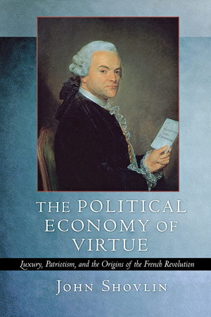 The Political Economy of Virtue: Luxury, Patriotism, and the Origins of the French Revolution,New