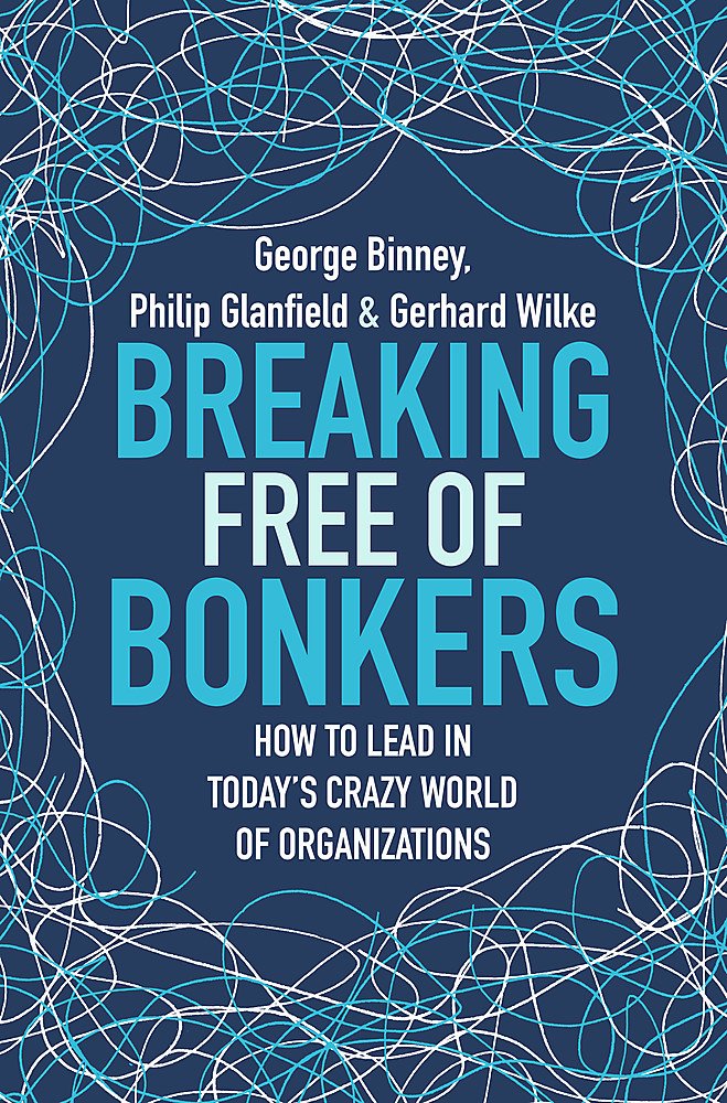 Breaking Free Of Bonkers: How To Lead In Todays Crazy World Of Organizations