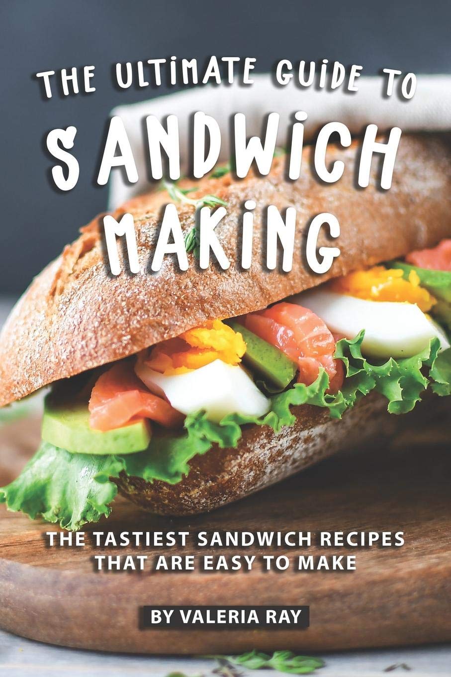 The Ultimate Guide to Sandwich Making: The Tastiest Sandwich Recipes That Are Easy to Make,Used