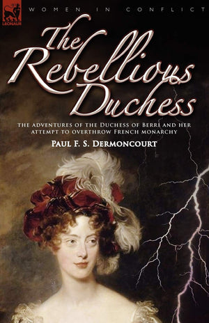 The Rebellious Duchess: the Adventures of the Duchess of Berri and Her Attempt to Overthrow French Monarchy (Women & Conflict),Used