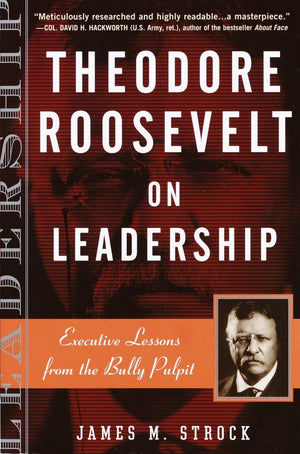 Theodore Roosevelt On Leadership: Executive Lessons From The Bully Pulpit