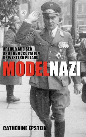 Model Nazi: Arthur Greiser and the Occupation of Western Poland (Oxford Studies in Modern European History)