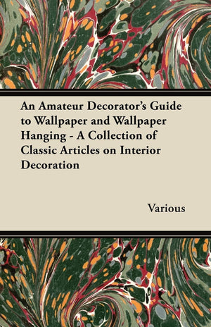 An Amateur Decorator'S Guide To Wallpaper And Wallpaper Hanging  A Collection Of Classic Articles On Interior Decoration,Used