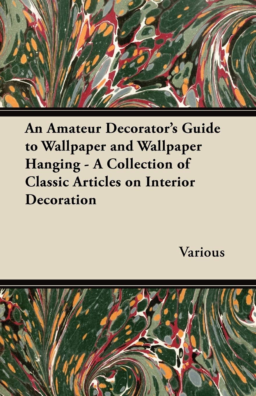 An Amateur Decorator'S Guide To Wallpaper And Wallpaper Hanging  A Collection Of Classic Articles On Interior Decoration,Used