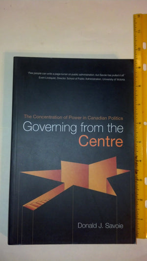 Governing From The Centre: The Concentration Of Power In Canadian Politics,New