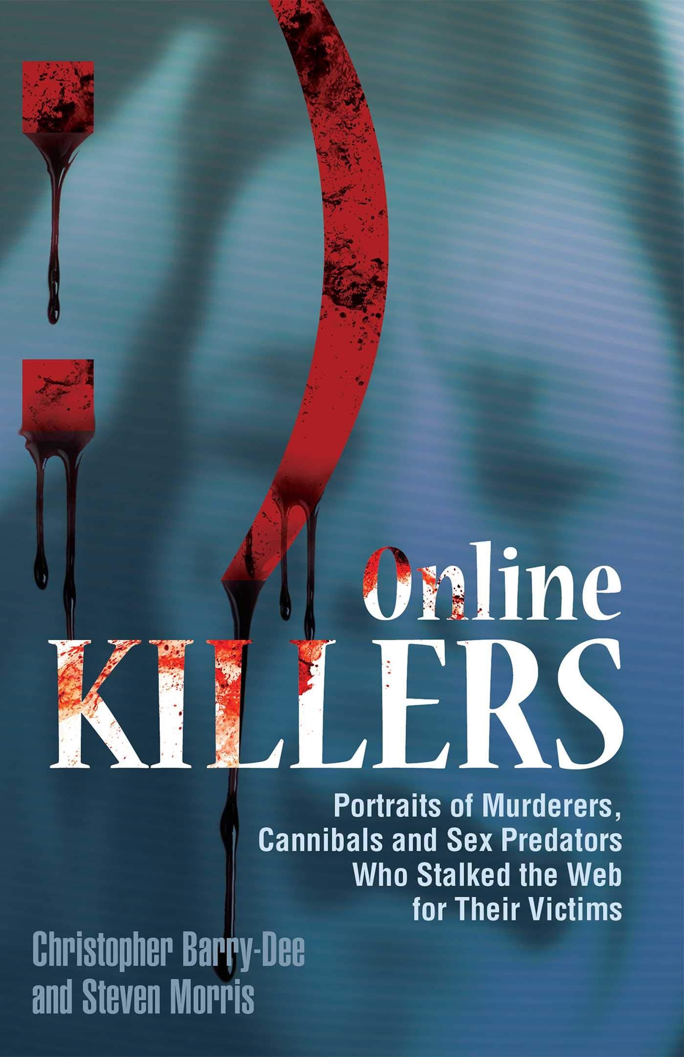 Online Killers: Portraits Of Murderers, Cannibals And Sex Predators Who Stalked The Web For Their Victims