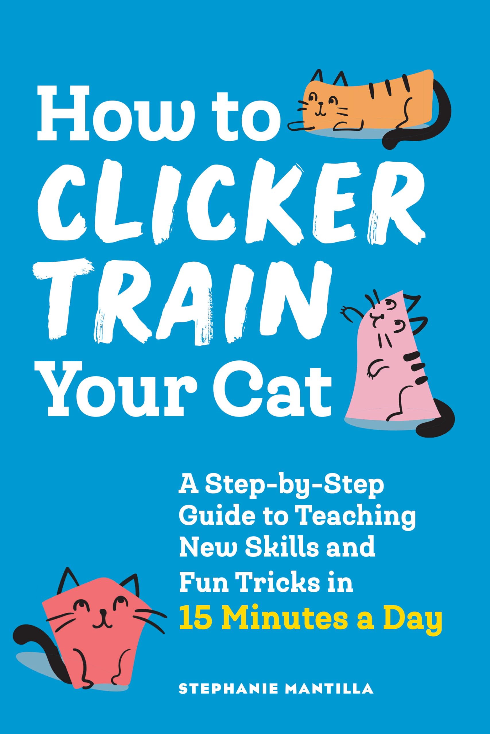 How to Clicker Train Your Cat: A StepbyStep Guide to Teaching New Skills and Fun Tricks in 15 Minutes a Day,New
