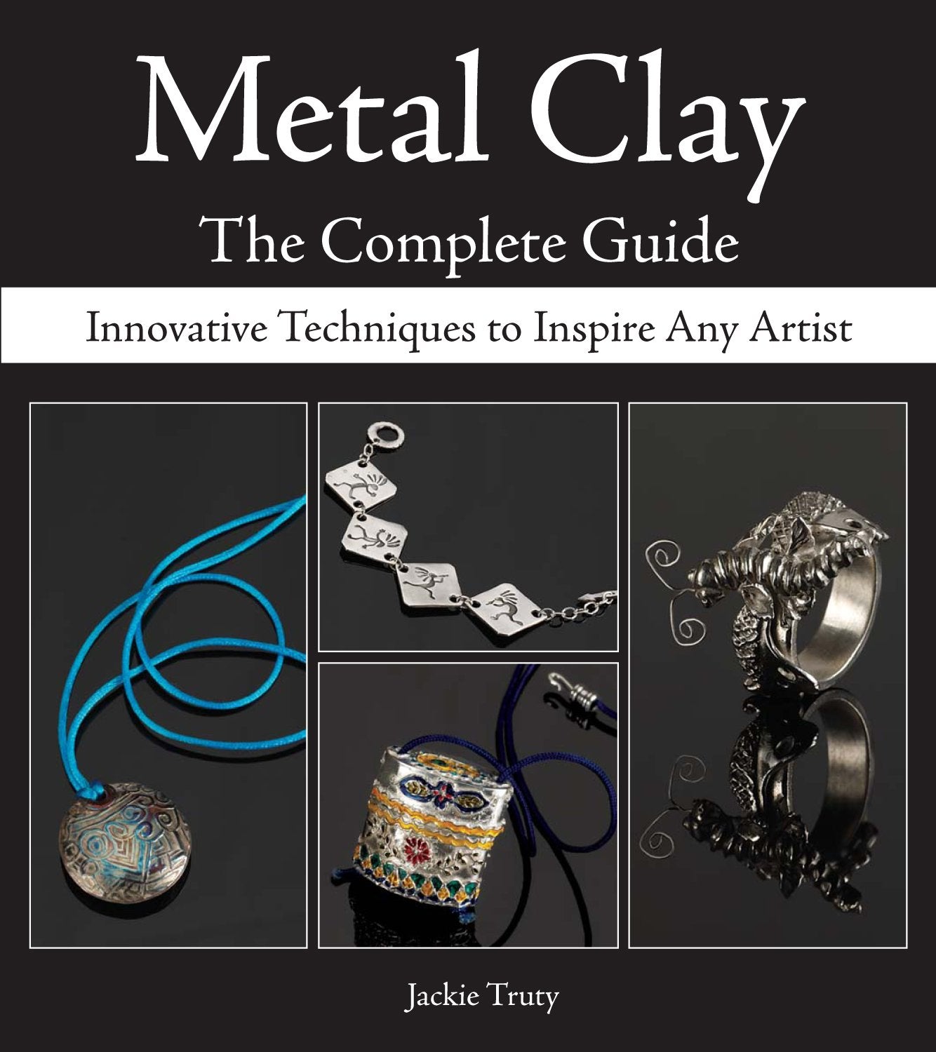 Metal Clay  The Complete Guide: Innovative Techniques To Inspire Any Artist