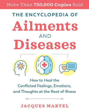 The Encyclopedia Of Ailments And Diseases: How To Heal The Conflicted Feelings, Emotions, And Thoughts At The Root Of Illness