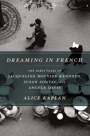 Dreaming In French: The Paris Years Of Jacqueline Bouvier Kennedy, Susan Sontag, And Angela Davis