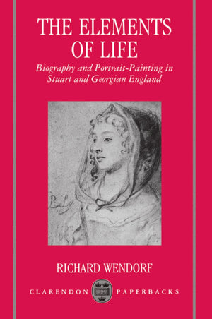 The Elements Of Life: Biography And Portraitpainting In Stuart And Georgian England (Clarendon Paperbacks)
