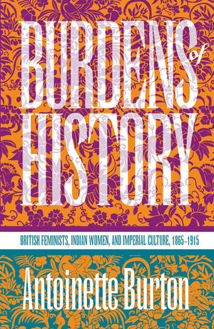 Burdens of History: British Feminists, Indian Women, and Imperial Culture, 18651915