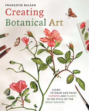 Creating Botanical Art: Learn To Draw And Paint Flowers And Plants In The Style Of The Great Masters