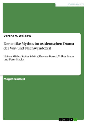 Der antike Mythos im ostdeutschen Drama der Vor und Nachwendezeit: Heiner Mller, Stefan Schtz, Thomas Brasch, Volker Braun und ,Used