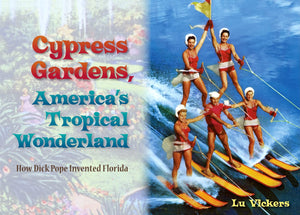 Cypress Gardens, America'S Tropical Wonderland: How Dick Pope Invented Florida,New