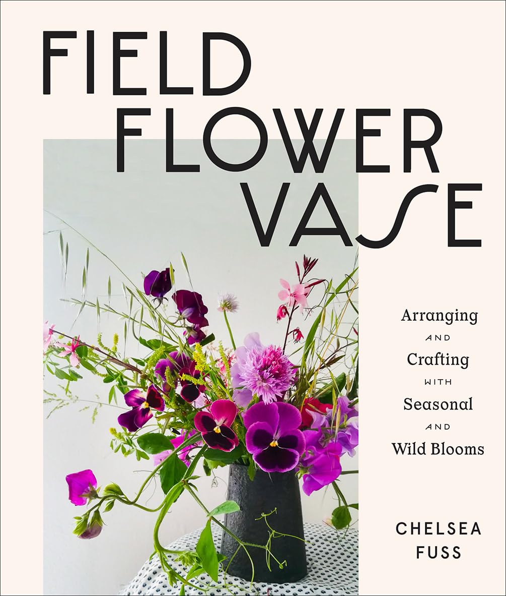 Field, Flower, Vase: Arranging And Crafting With Seasonal And Wild Blooms