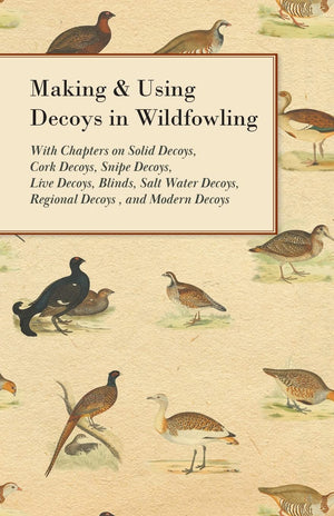 Making And Using Decoys In Wildfowling  With Chapters On Solid Decoys, Cork Decoys, Snipe Decoys, Live Decoys, Blinds, Salt Wat,Used