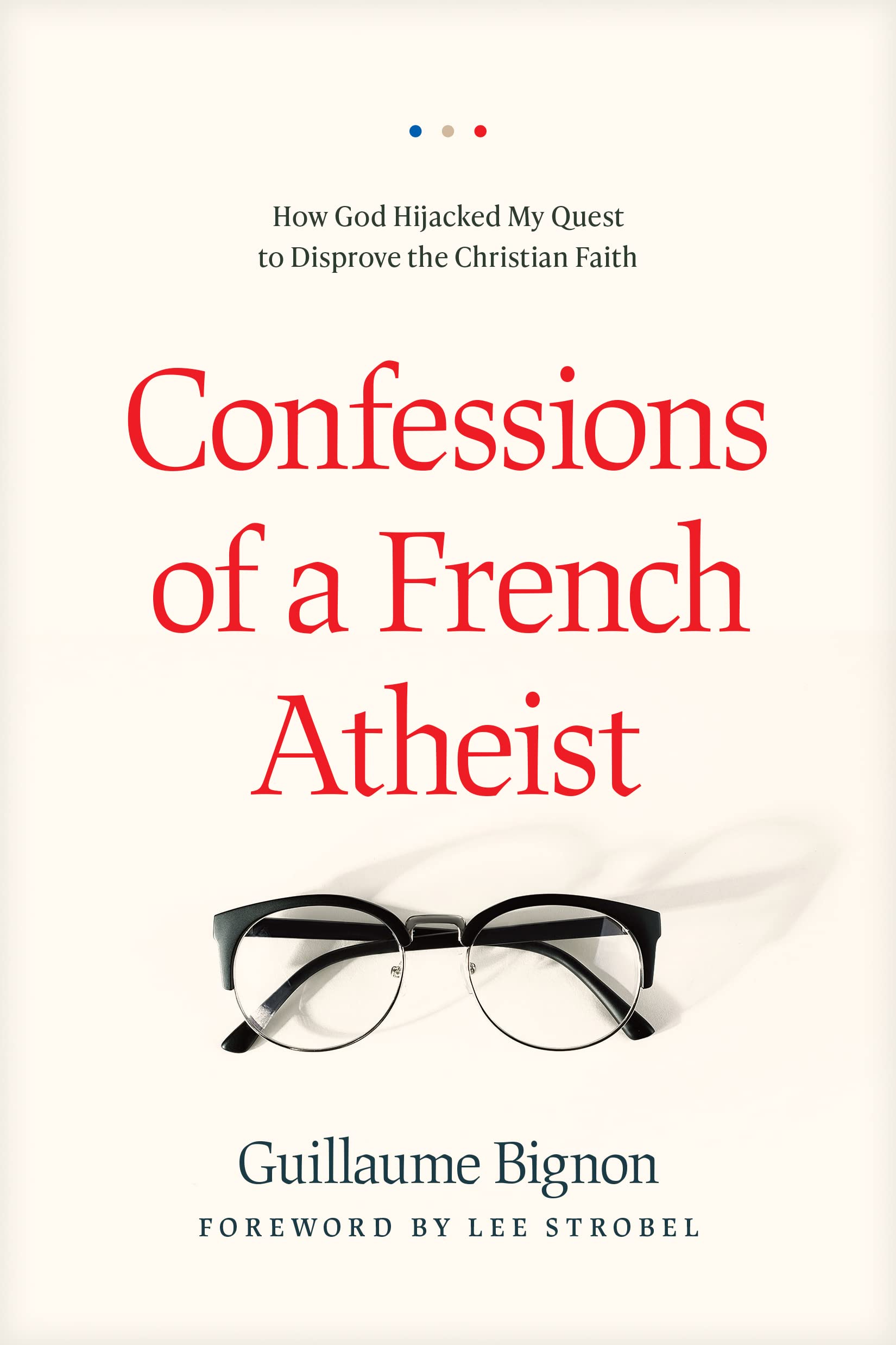 Confessions of a French Atheist: How God Hijacked My Quest to Disprove the Christian Faith,New