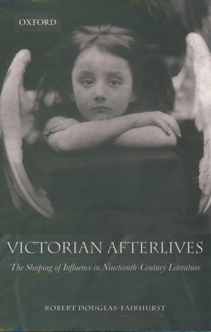 Victorian Afterlives: The Shaping Of Influence In Nineteenthcentury Literature