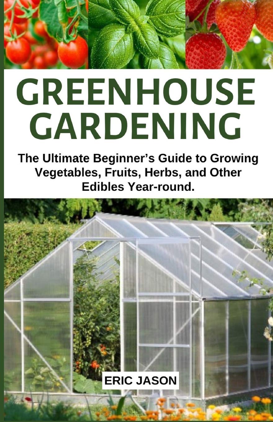 Greenhouse Gardening: The Ultimate Beginners Guide to Growing Vegetables, Fruits, Herbs, and Other Edibles Yearround.,Used