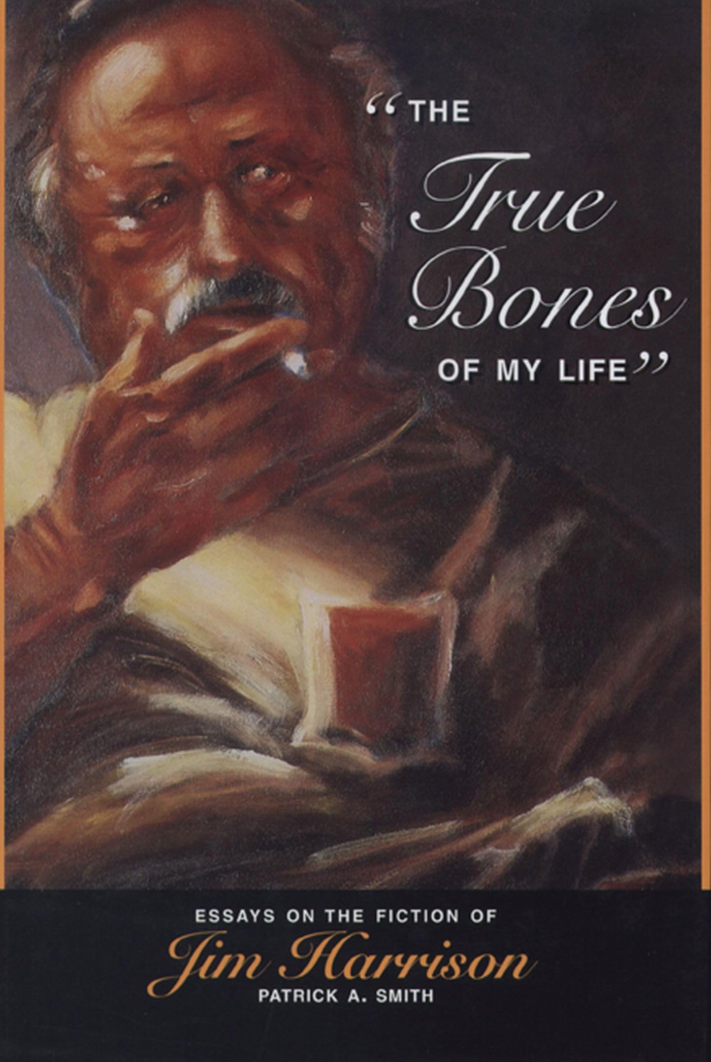 The True Bones Of My Life: Essays On The Fiction Of Jim Harrison,New