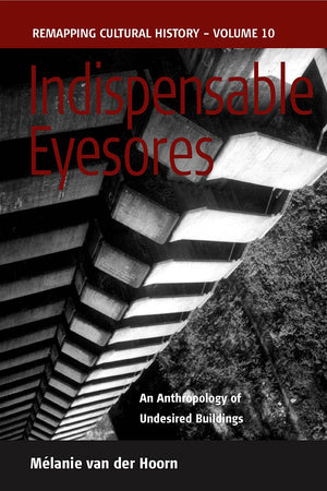 Indispensable Eyesores: An Anthropology of Undesired Buildings (Remapping Cultural History, 10),New