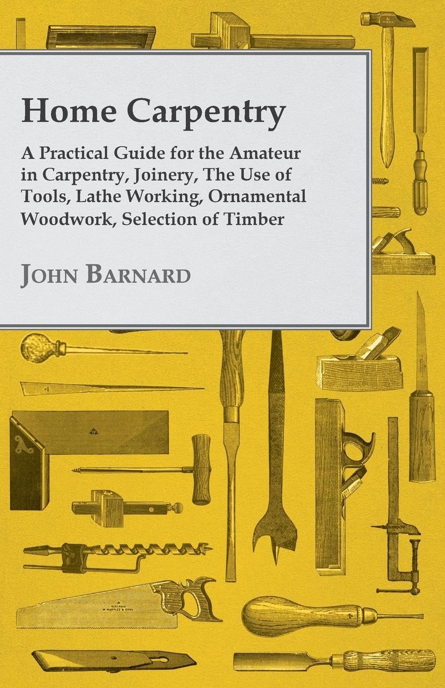Home Carpentry A Practical Guide for the Amateur in Carpentry, Joinery, the Use of Tools, Lathe Working, Ornamental Woodwork, Se,Used