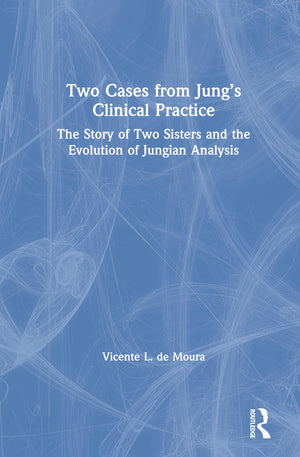 Two Cases from Jungs Clinical Practice: The Story of Two Sisters and the Evolution of Jungian Analysis,New