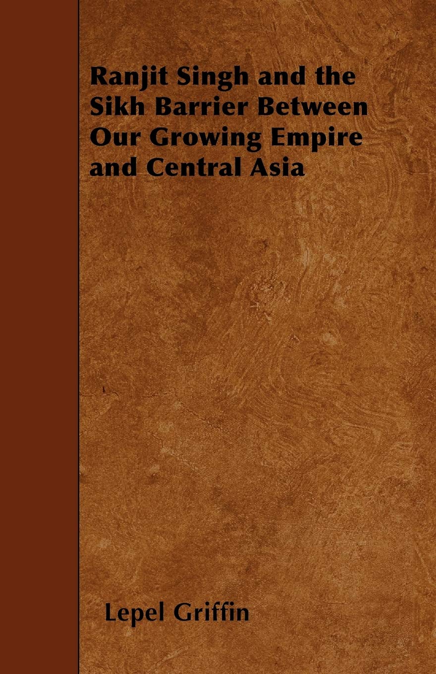 Ranjit Singh and the Sikh Barrier Between Our Growing Empire and Central Asia,New