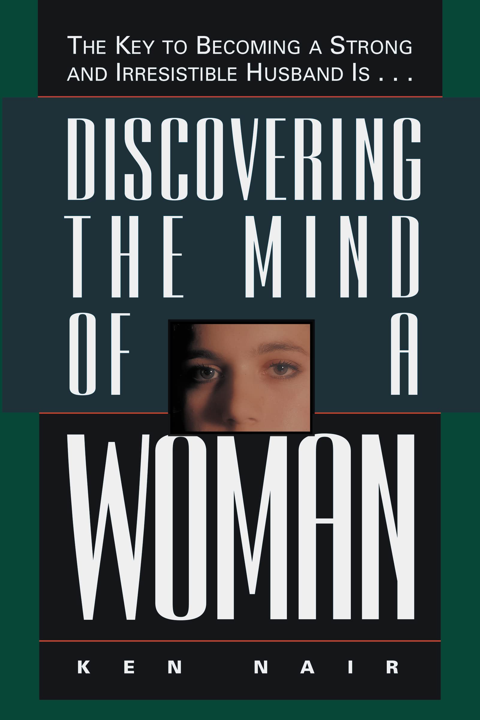 Discovering The Mind Of A Woman: The Key To Becoming A Strong And Irresistible Husband Is...,New