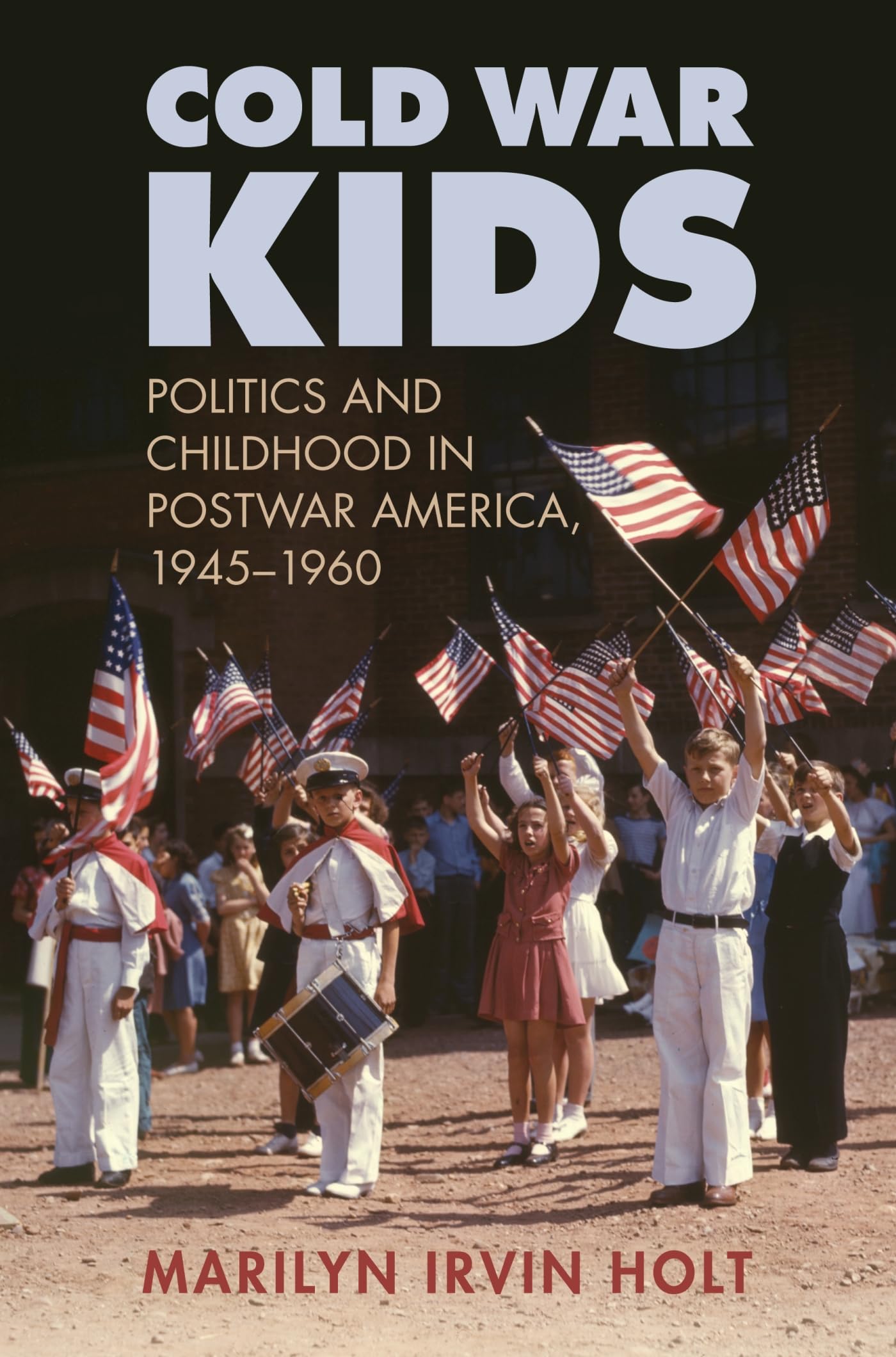 Cold War Kids: Politics And Childhood In Postwar America, 19451960,New