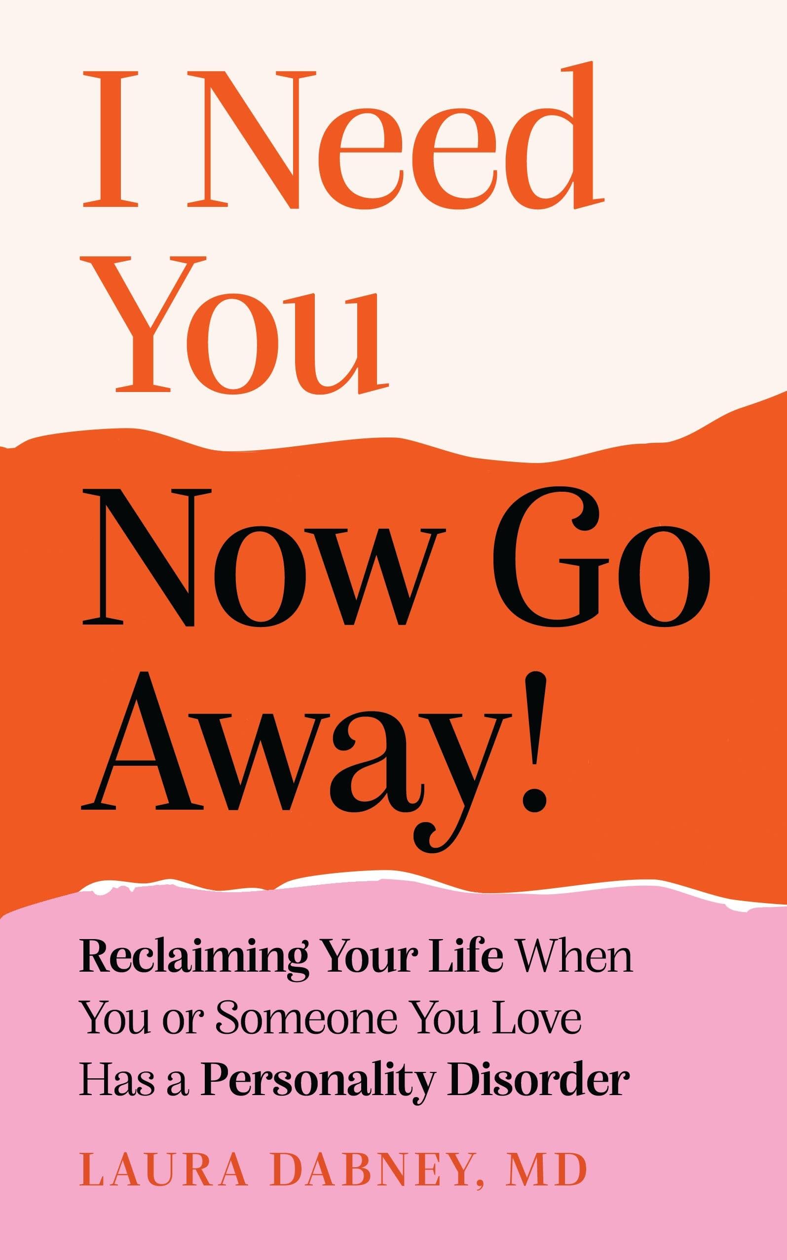 I Need You... Now Go Away!: Reclaiming Your Life When Someone You Love Has A Personality Disorder