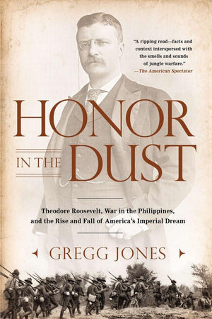 Honor In The Dust: Theodore Roosevelt, War In The Philippines, And The Rise And Fall Of America'S I Mperial Dream