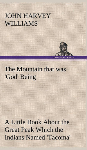 The Mountain that was 'God' Being a Little Book About the Great Peak Which the Indians Named 'Tacoma' but Which is Officially Ca,Used