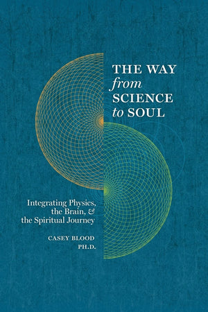 The Way from Science to Soul; Integrating Physics, the Brain, and the Spiritual Journey,New