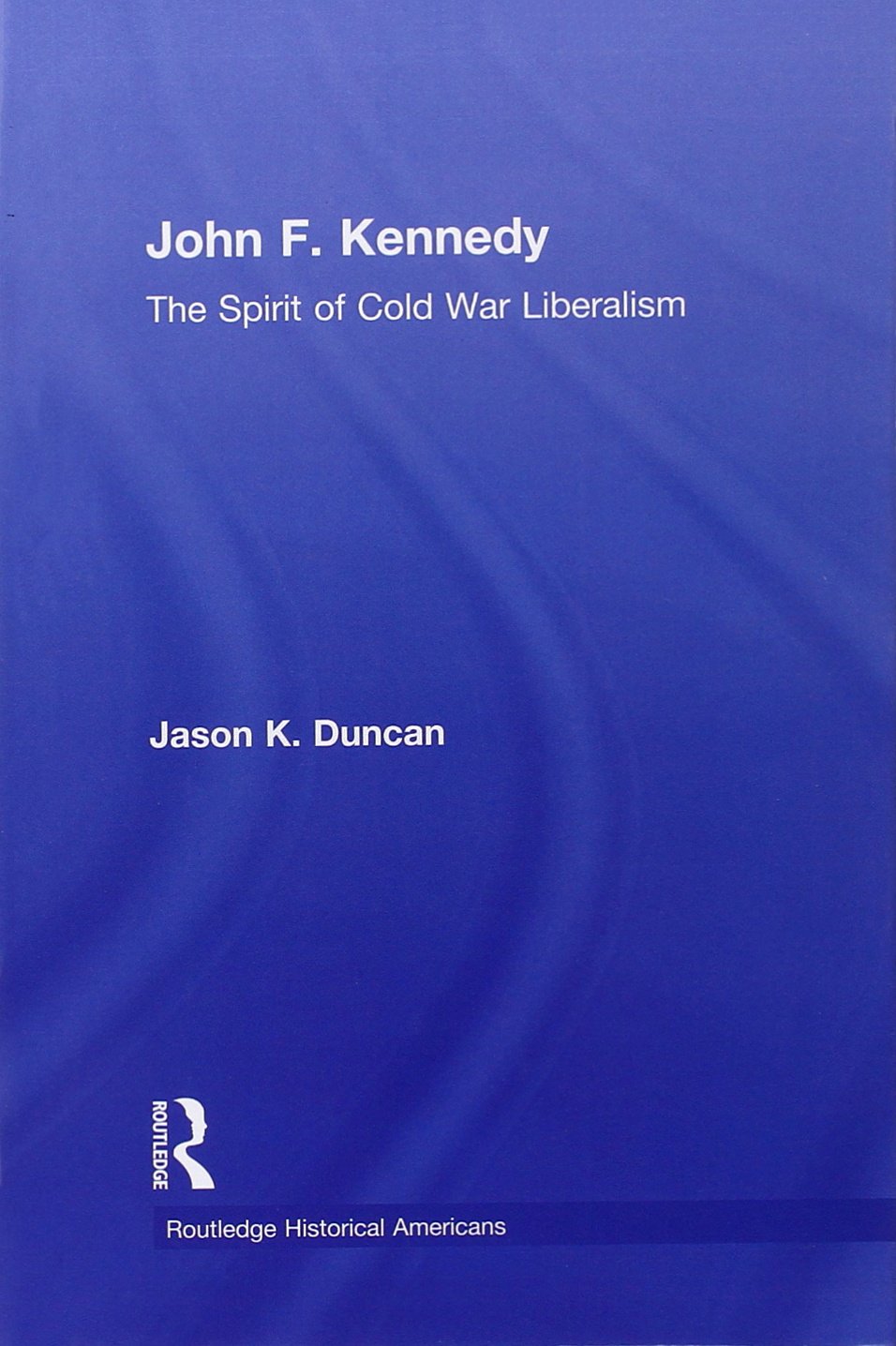 John F. Kennedy: The Spirit Of Cold War Liberalism (Routledge Historical Americans),New
