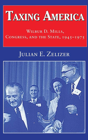 Taxing America: Wilbur D. Mills, Congress, and the State, 19451975,Used