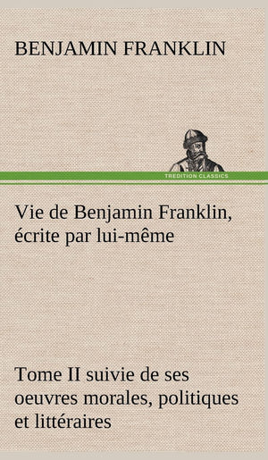 Vie de Benjamin Franklin, crite par luimme  Tome II suivie de ses oeuvres morales, politiques et littraires (French Editio,Used