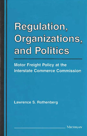 Regulation, Organizations, and Politics: Motor Freight Policy at the Interstate Commerce Commission,Used
