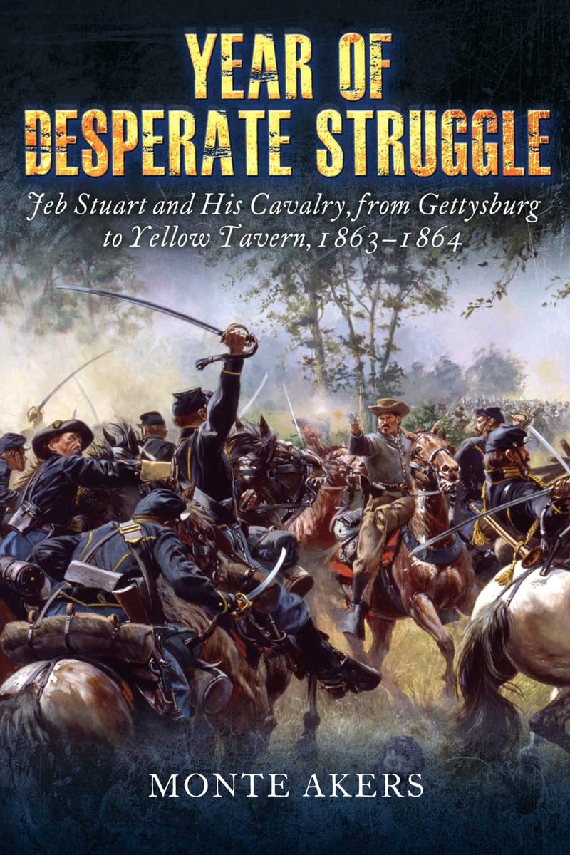 Year Of Desperate Struggle: Jeb Stuart And His Cavalry, From Gettysburg To Yellow Tavern, 18631864