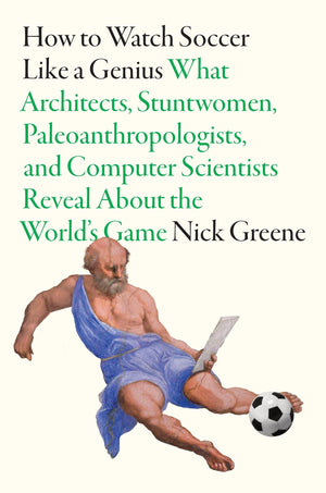 How To Watch Soccer Like A Genius: What Architects, Stuntwomen, Paleoanthropologists, And Computer Scientists Reveal About The W