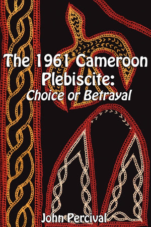 The 1961 Cameroon Plebiscite: Choice or Betrayal,New