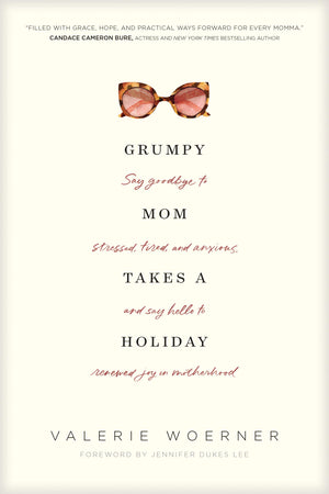 Grumpy Mom Takes A Holiday: Say Goodbye To Stressed, Tired, And Anxious, And Say Hello To Renewed Joy In Motherhood