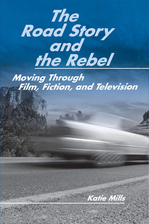 The Road Story and the Rebel: Moving Through Film, Fiction, and Television,New