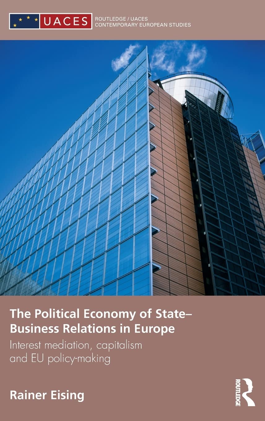 The Political Economy Of Statebusiness Relations In Europe: Interest Mediation, Capitalism And Eu Policy Making (Routledge/Uace,New