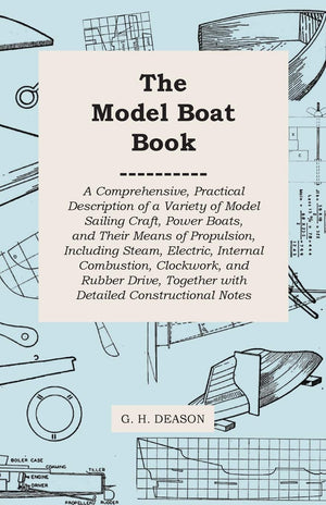 The Model Boat Book  A Comprehensive, Practical Description of a Variety of Model Sailing Craft, Power Boats, and Their Means o,Used